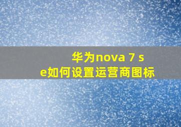 华为nova 7 se如何设置运营商图标